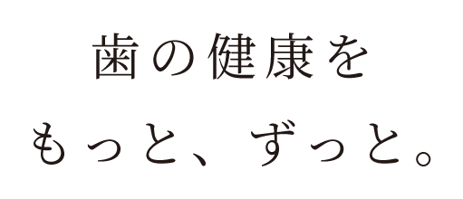 歯の健康をもっと、ずっと。